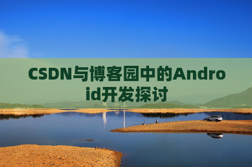 CSDN与博客园中的Android开发探讨