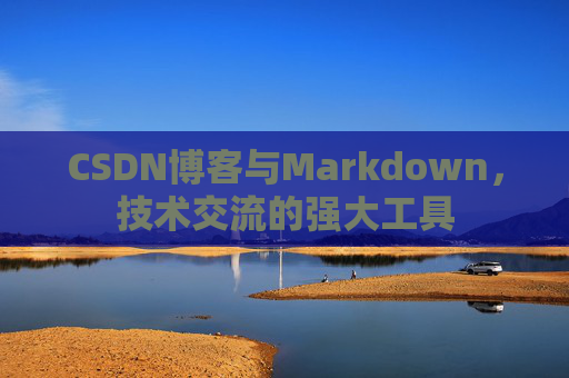 CSDN博客与Markdown，技术交流的强大工具